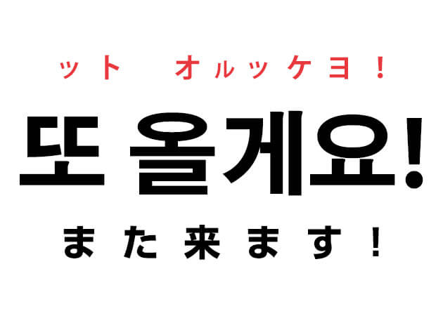韓国語で「また来ます！」の「또 올게요！」