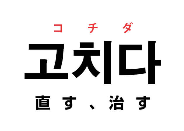 韓国語の「고치다 コチダ（治す、直す）」を覚える！