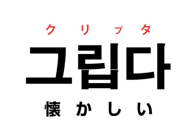 韓国語の「그립다 クリプタ（懐かしい）」を覚える！