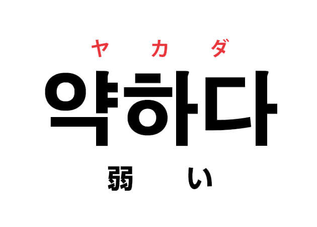 ハングルの単語 韓国語の「약하다 ヤカダ（弱い）」を覚える！