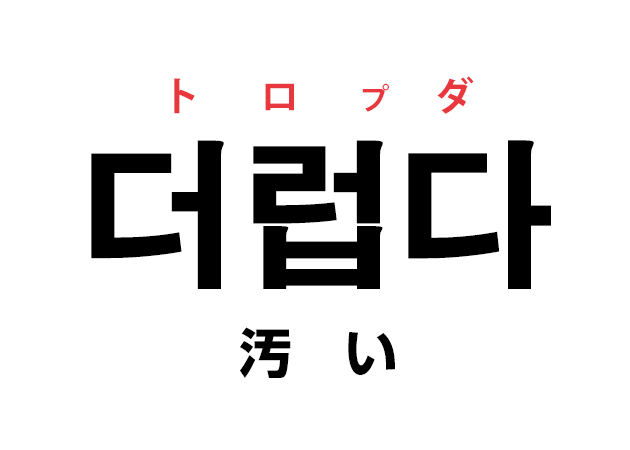 韓国語の「더럽다 トロプダ（汚い）」をおぼえる！