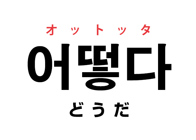 韓国語の「어떻다 オットッタ（どうだ）」を覚える！