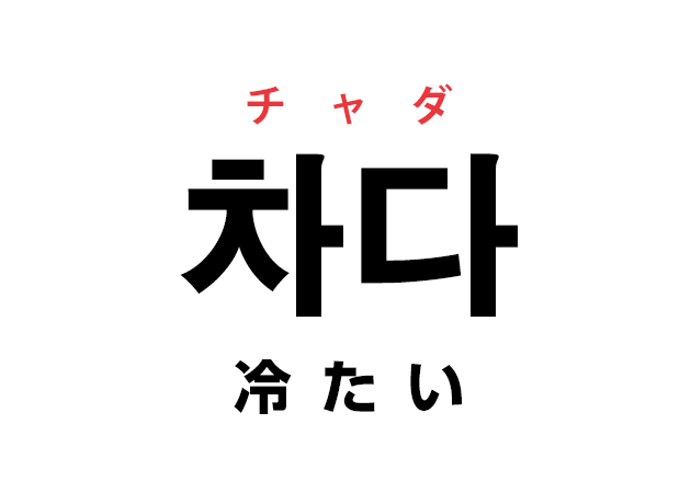 韓国語の「차다 チャダ（冷たい）」を覚える！