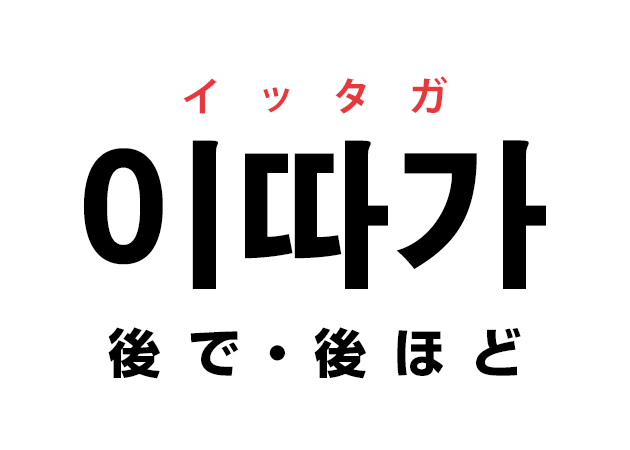 韓国語の「이따가 イッタガ（後で・後ほど）」を覚える！