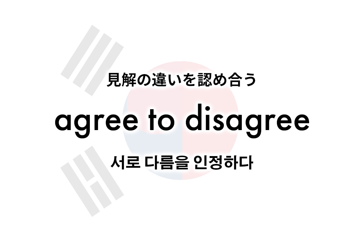 理解ができなくても、見解の違いを認め合う。 agree to disagree（서로 다름을 인정하다）