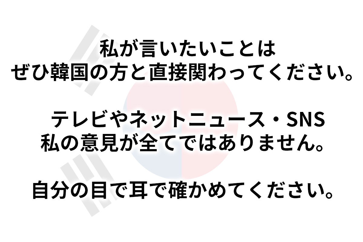 韓国の方のことをニュースやネット記事、SNSや私のような意見だけでなく直接関わってください