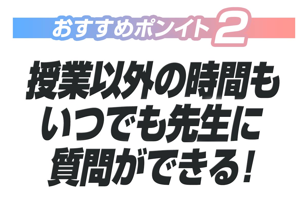 【おすすめ２】授業以外の時間もいつでも先生に質問ができる！