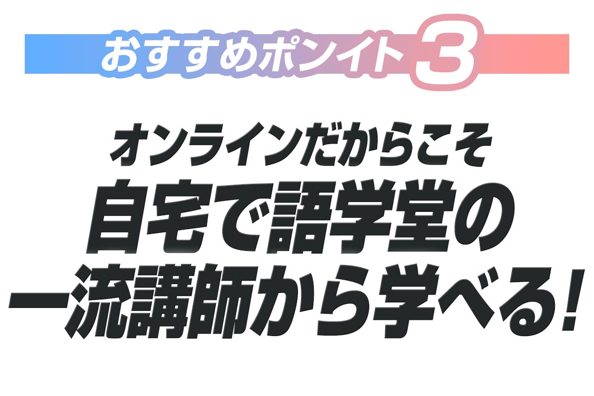 【おすすめ３】オンラインだからこそ！自宅で語学堂の一流講師から学べる！