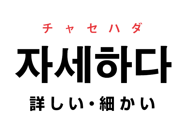 韓国語の「자세하다 チャセハダ（詳しい・細かい）」を覚える！